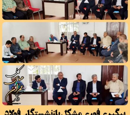 پیگیری فوری مشکلات بازنشستگان فولاد